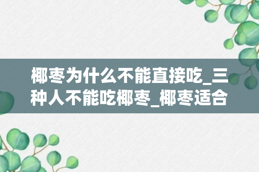 椰枣为什么不能直接吃_三种人不能吃椰枣_椰枣适合什么人吃