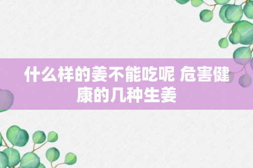 什么样的姜不能吃呢 危害健康的几种生姜