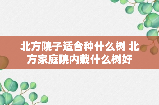 北方院子适合种什么树 北方家庭院内栽什么树好