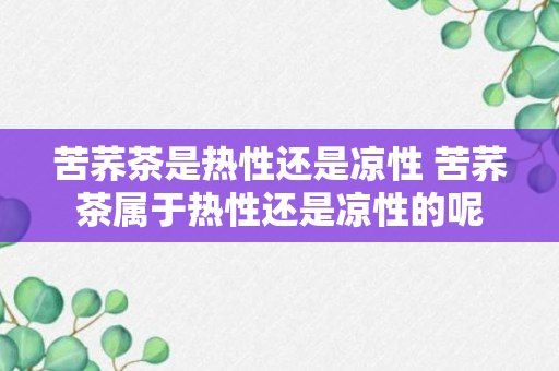 苦荞茶是热性还是凉性 苦荞茶属于热性还是凉性的呢