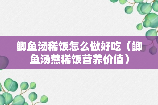 鲫鱼汤稀饭怎么做好吃（鲫鱼汤熬稀饭营养价值）