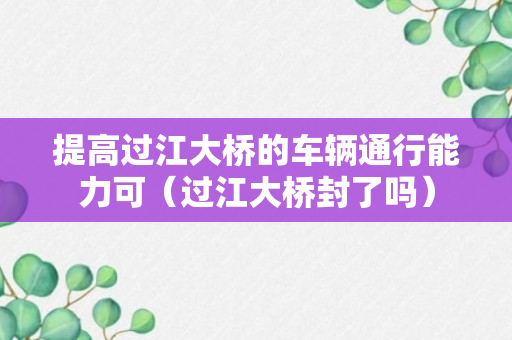 提高过江大桥的车辆通行能力可（过江大桥封了吗）