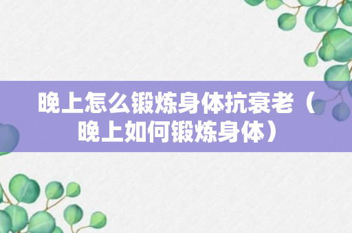 晚上怎么锻炼身体抗衰老（晚上如何锻炼身体）