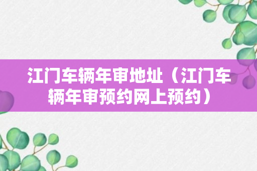 江门车辆年审地址（江门车辆年审预约网上预约）