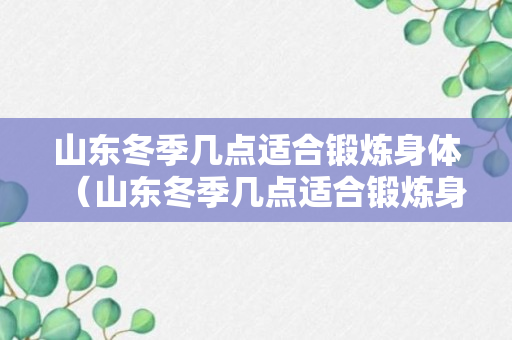 山东冬季几点适合锻炼身体（山东冬季几点适合锻炼身体的地方）