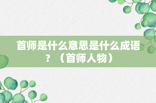 首师是什么意思是什么成语？（首师人物）