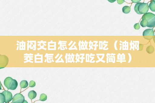 油闷交白怎么做好吃（油焖茭白怎么做好吃又简单）