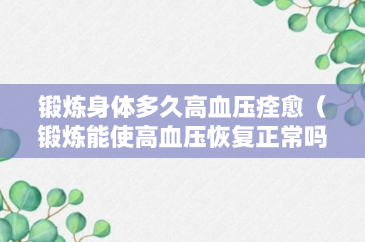 锻炼身体多久高血压痊愈（锻炼能使高血压恢复正常吗）