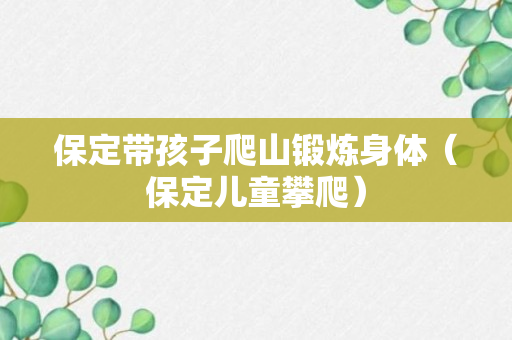 保定带孩子爬山锻炼身体（保定儿童攀爬）