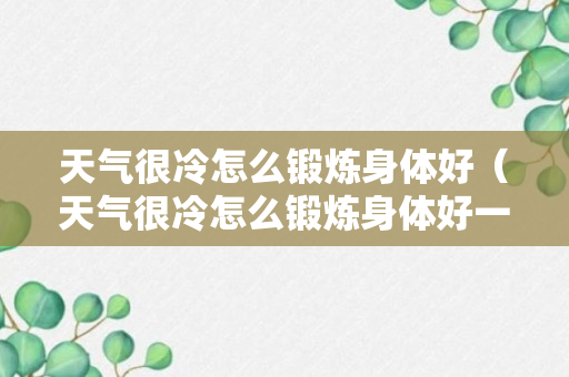 天气很冷怎么锻炼身体好（天气很冷怎么锻炼身体好一点）