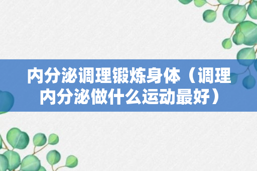 内分泌调理锻炼身体（调理内分泌做什么运动最好）