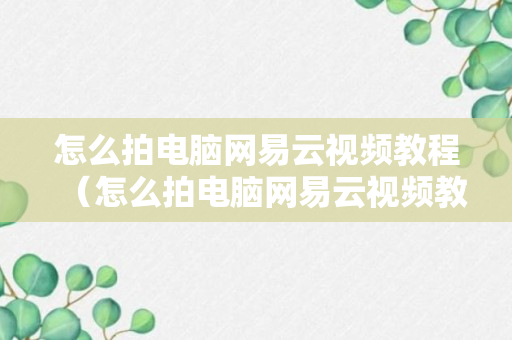 怎么拍电脑网易云视频教程（怎么拍电脑网易云视频教程）