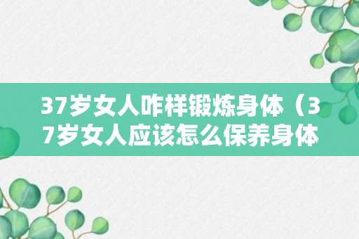 37岁女人咋样锻炼身体（37岁女人应该怎么保养身体）