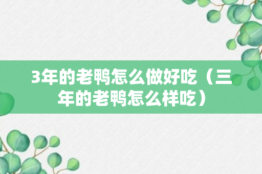 3年的老鸭怎么做好吃（三年的老鸭怎么样吃）