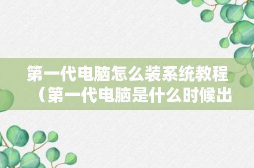 第一代电脑怎么装系统教程（第一代电脑是什么时候出来的）