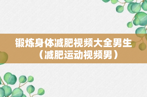 锻炼身体减肥视频大全男生（减肥运动视频男）