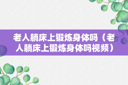 老人躺床上锻炼身体吗（老人躺床上锻炼身体吗视频）