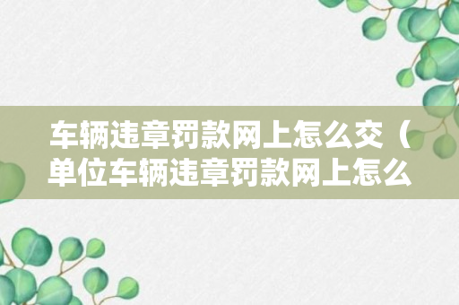 车辆违章罚款网上怎么交（单位车辆违章罚款网上怎么交）