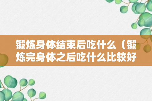 锻炼身体结束后吃什么（锻炼完身体之后吃什么比较好）