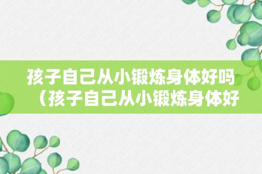 孩子自己从小锻炼身体好吗（孩子自己从小锻炼身体好吗图片）