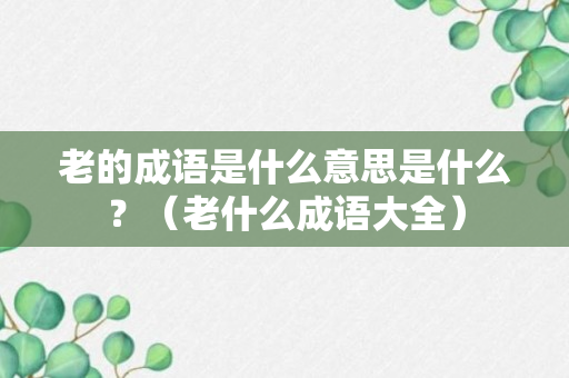 老的成语是什么意思是什么？（老什么成语大全）