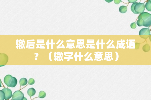 辙后是什么意思是什么成语？（辙字什么意思）