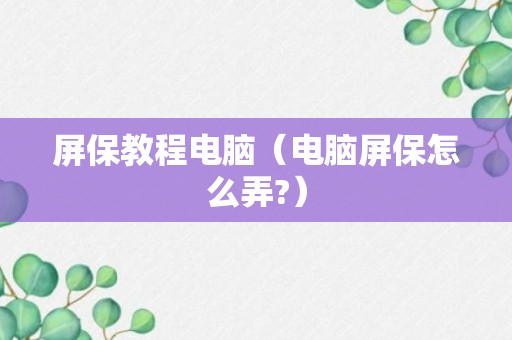 屏保教程电脑（电脑屏保怎么弄?）