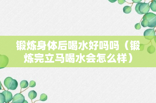 锻炼身体后喝水好吗吗（锻炼完立马喝水会怎么样）