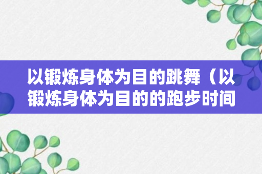 以锻炼身体为目的跳舞（以锻炼身体为目的的跑步时间应不少于多少分钟）