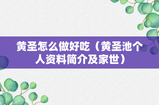 黄圣怎么做好吃（黄圣池个人资料简介及家世）