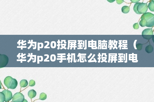 华为p20投屏到电脑教程（华为p20手机怎么投屏到电脑上）