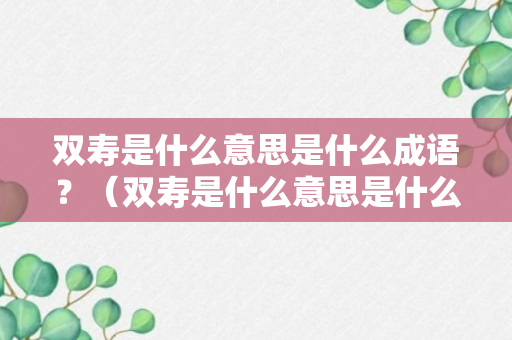 双寿是什么意思是什么成语？（双寿是什么意思是什么成语啊）