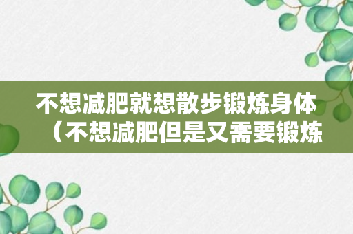 不想减肥就想散步锻炼身体（不想减肥但是又需要锻炼身体怎么做比较好）