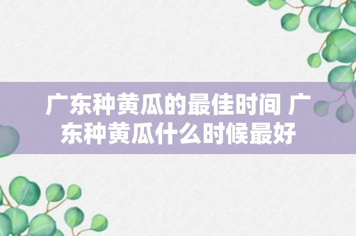 广东种黄瓜的最佳时间 广东种黄瓜什么时候最好