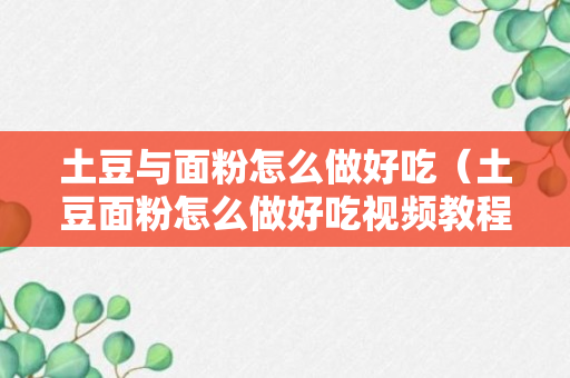 土豆与面粉怎么做好吃（土豆面粉怎么做好吃视频教程）