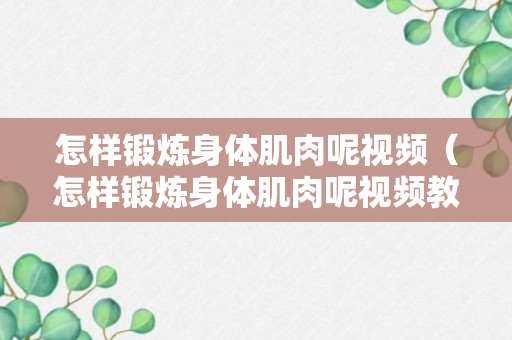 怎样锻炼身体肌肉呢视频（怎样锻炼身体肌肉呢视频教学）