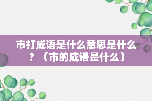 市打成语是什么意思是什么？（市的成语是什么）