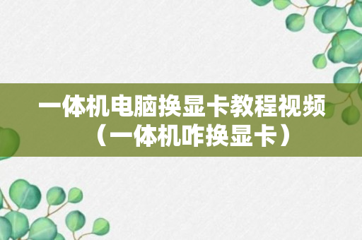 一体机电脑换显卡教程视频（一体机咋换显卡）