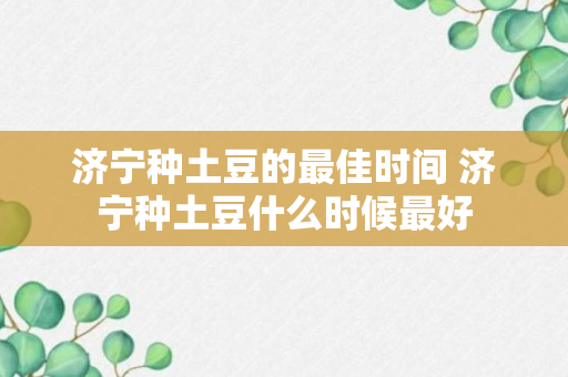 济宁种土豆的最佳时间 济宁种土豆什么时候最好