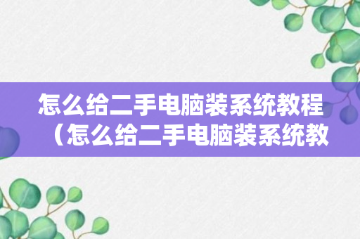 怎么给二手电脑装系统教程（怎么给二手电脑装系统教程）