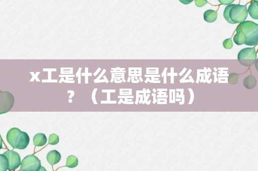 x工是什么意思是什么成语？（工是成语吗）