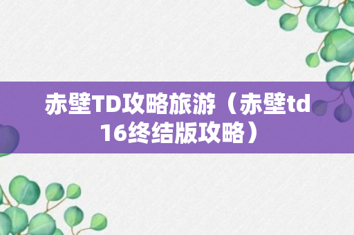 赤壁TD攻略旅游（赤壁td16终结版攻略）