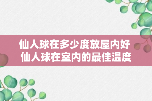 仙人球在多少度放屋内好 仙人球在室内的最佳温度