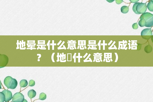 地晕是什么意思是什么成语？（地叚什么意思）