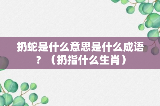 扔蛇是什么意思是什么成语？（扔指什么生肖）