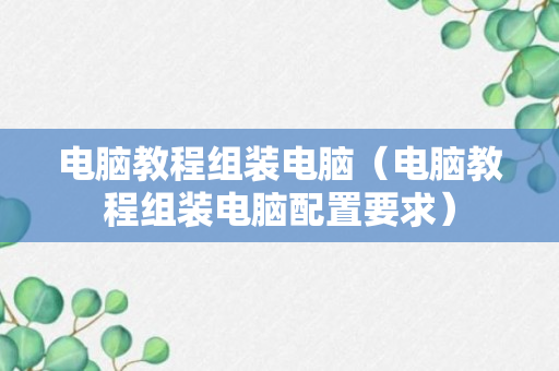 电脑教程组装电脑（电脑教程组装电脑配置要求）