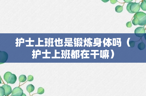 护士上班也是锻炼身体吗（护士上班都在干嘛）