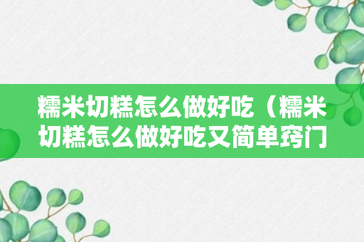 糯米切糕怎么做好吃（糯米切糕怎么做好吃又简单窍门）