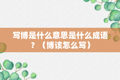 写博是什么意思是什么成语？（博该怎么写）