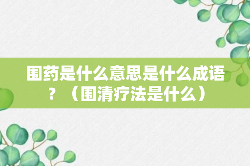 围药是什么意思是什么成语？（围清疗法是什么）